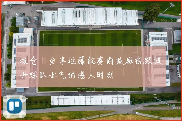板仓滉分享远藤航赛前鼓励视频提升球队士气的感人时刻