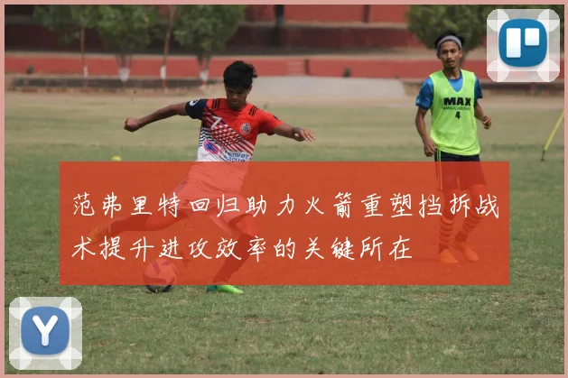 范弗里特回归助力火箭重塑挡拆战术提升进攻效率的关键所在
