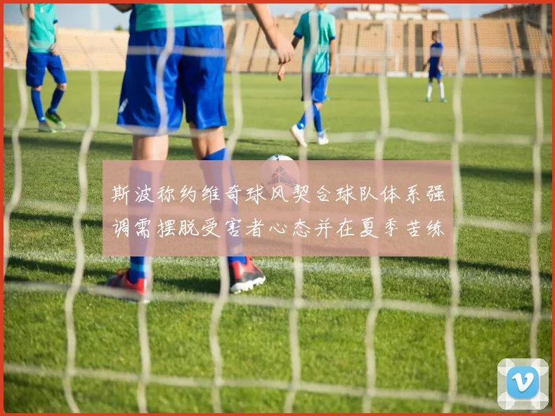 斯波称约维奇球风契合球队体系强调需摆脱受害者心态并在夏季苦练