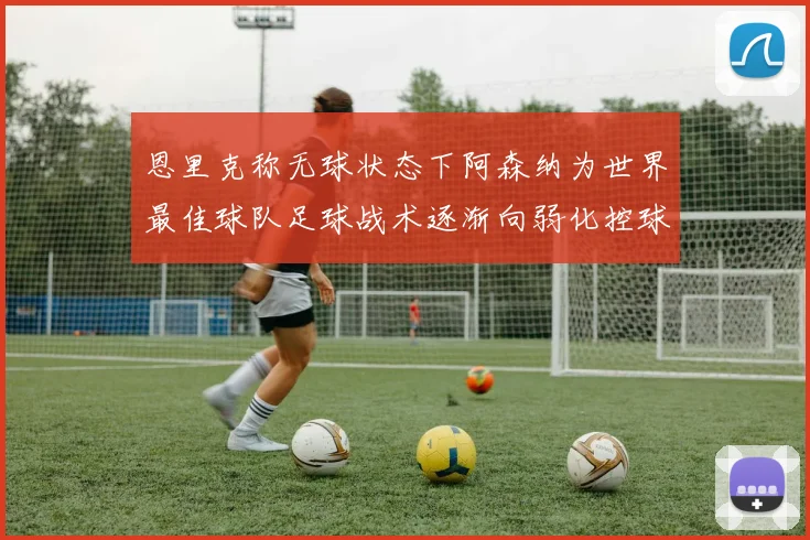 恩里克称无球状态下阿森纳为世界最佳球队足球战术逐渐向弱化控球转型
