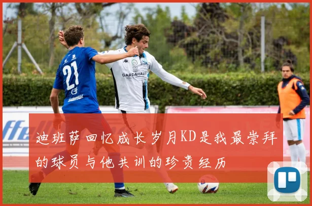迪班萨回忆成长岁月KD是我最崇拜的球员与他共训的珍贵经历