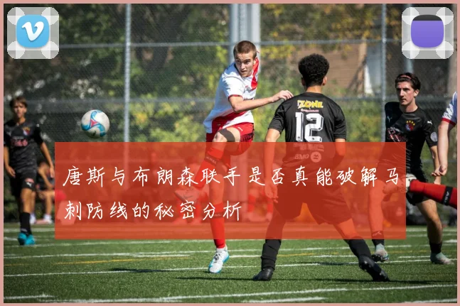 唐斯与布朗森联手是否真能破解马刺防线的秘密分析