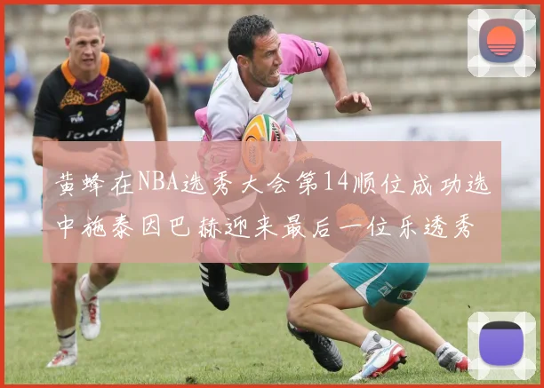黄蜂在NBA选秀大会第14顺位成功选中施泰因巴赫迎来最后一位乐透秀