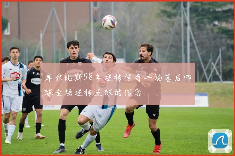 库尔比斯98年逆转传奇半场落后四球全场逆转五球的信念