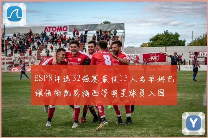 ESPN评选32强赛最佳15人名单姆巴佩领衔凯恩梅西等明星球员入围