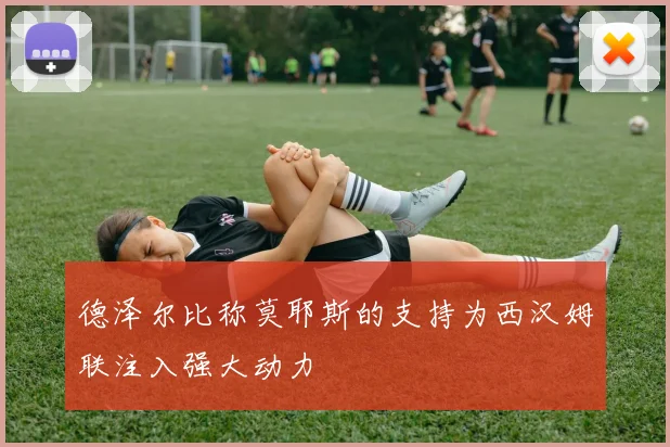德泽尔比称莫耶斯的支持为西汉姆联注入强大动力