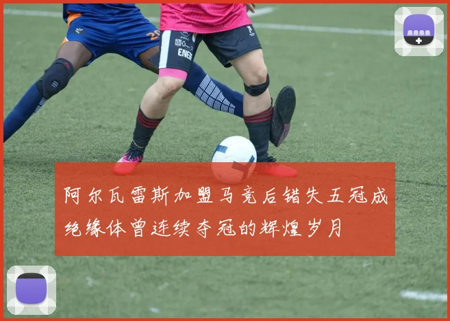阿尔瓦雷斯加盟马竞后错失五冠成绝缘体曾连续夺冠的辉煌岁月