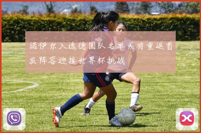诺伊尔入选德国队名单或将重返首发阵容迎接世界杯挑战