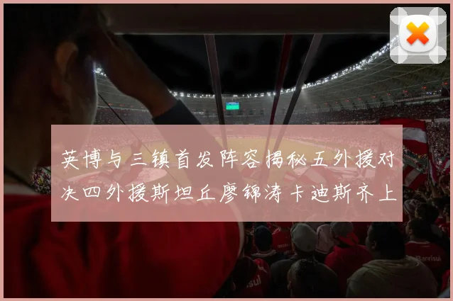 英博与三镇首发阵容揭秘五外援对决四外援斯坦丘廖锦涛卡迪斯齐上阵