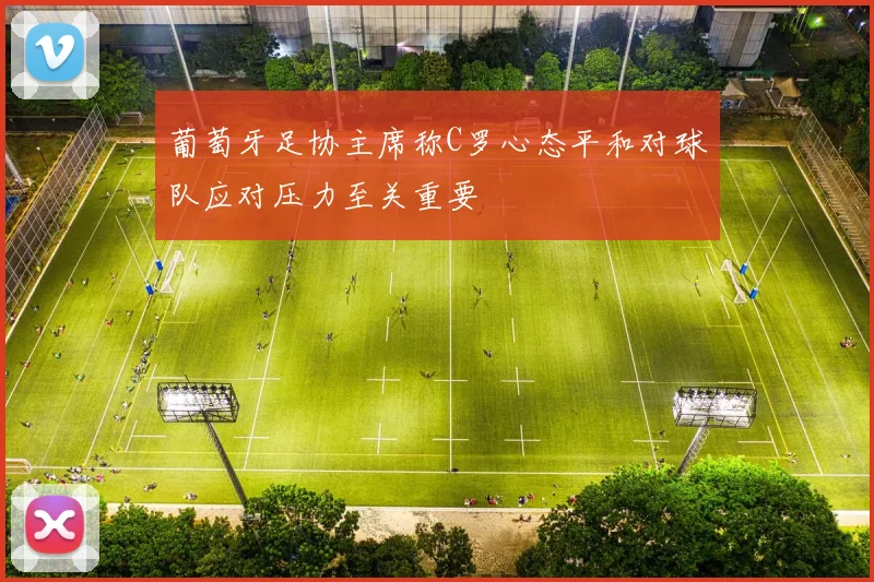 葡萄牙足协主席称C罗心态平和对球队应对压力至关重要