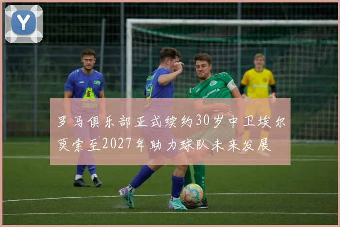 罗马俱乐部正式续约30岁中卫埃尔莫索至2027年助力球队未来发展