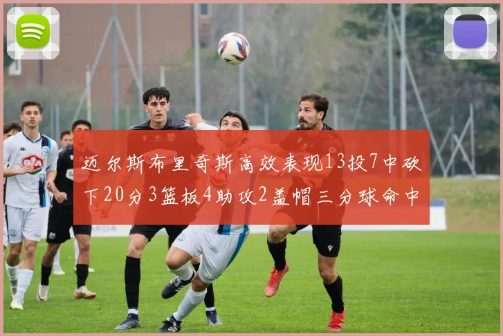 迈尔斯布里奇斯高效表现13投7中砍下20分3篮板4助攻2盖帽三分球命中率出色