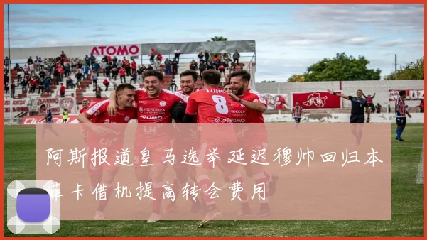 阿斯报道皇马选举延迟穆帅回归本菲卡借机提高转会费用