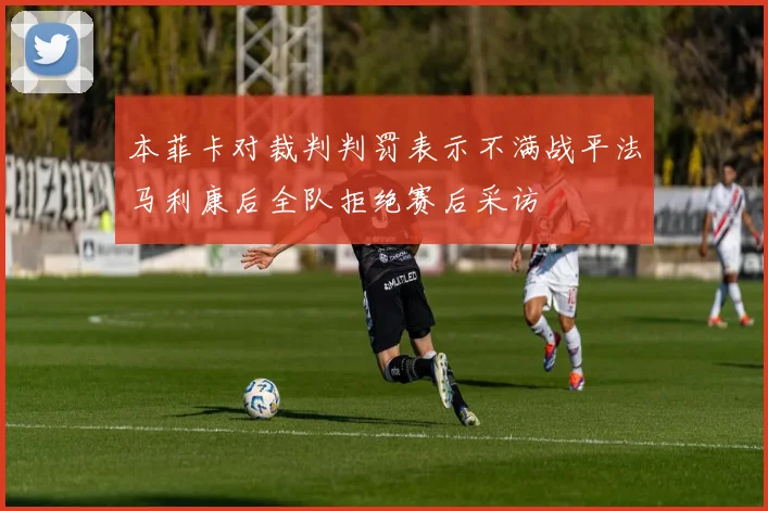 本菲卡对裁判判罚表示不满战平法马利康后全队拒绝赛后采访
