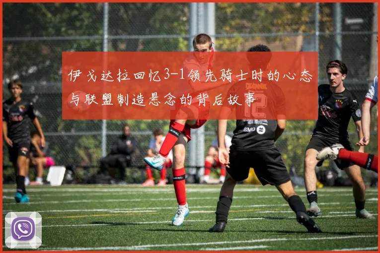 伊戈达拉回忆3-1领先骑士时的心态与联盟制造悬念的背后故事