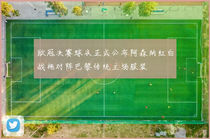 欧冠决赛球衣正式公布阿森纳红白战袍对阵巴黎传统主场服装