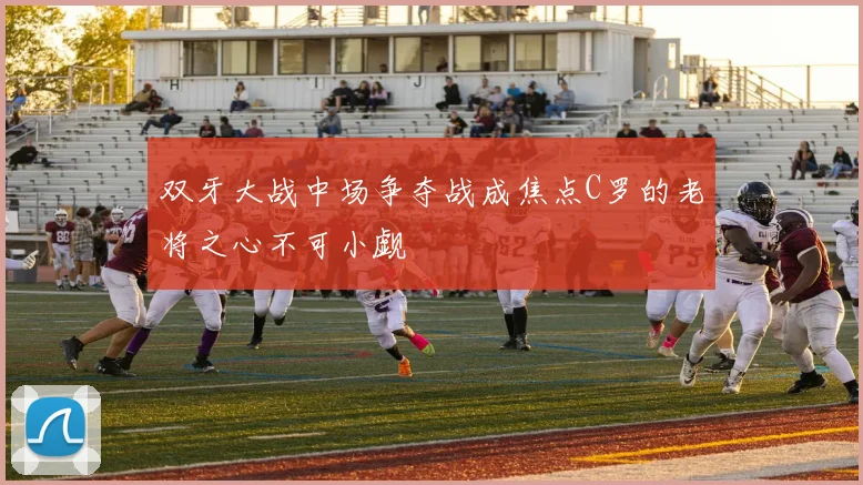 双牙大战中场争夺战成焦点C罗的老将之心不可小觑