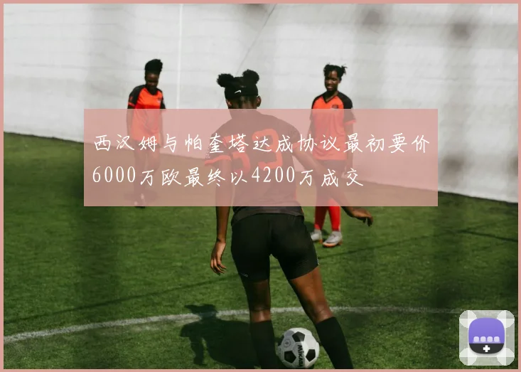 西汉姆与帕奎塔达成协议最初要价6000万欧最终以4200万成交
