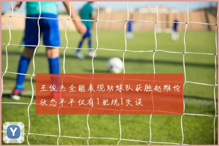 王俊杰全能表现助球队获胜赵维伦状态平平仅有1犯规1失误