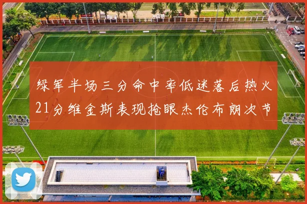 绿军半场三分命中率低迷落后热火21分维金斯表现抢眼杰伦布朗次节独得15分