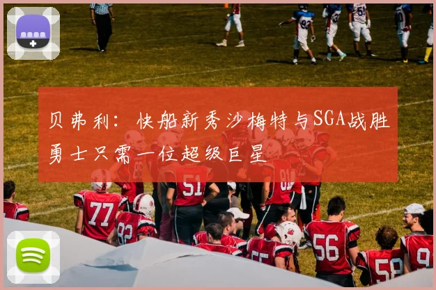 贝弗利：快船新秀沙梅特与SGA战胜勇士只需一位超级巨星