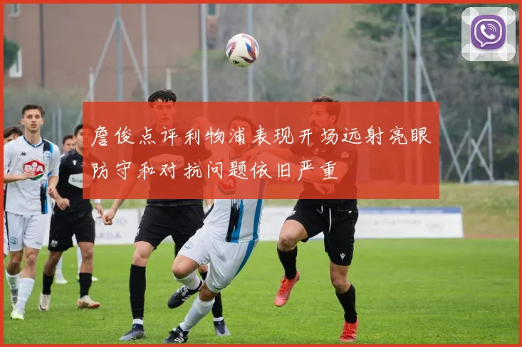 詹俊点评利物浦表现开场远射亮眼防守和对抗问题依旧严重