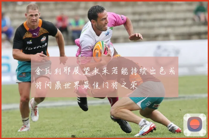 舍瓦利耶展望未来若能持续出色或将问鼎世界最佳门将之荣