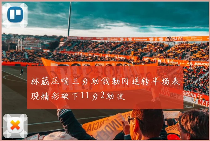林葳压哨三分助俄勒冈逆转半场表现精彩砍下11分2助攻