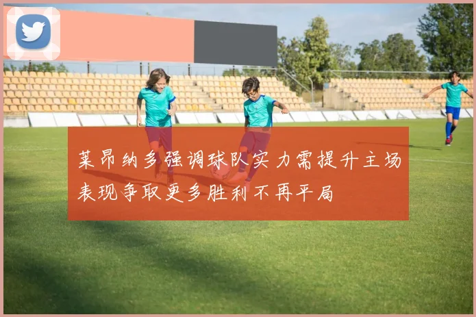 莱昂纳多强调球队实力需提升主场表现争取更多胜利不再平局