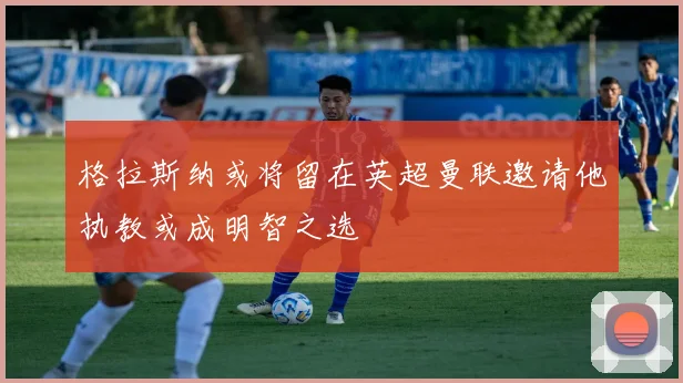 格拉斯纳或将留在英超曼联邀请他执教或成明智之选
