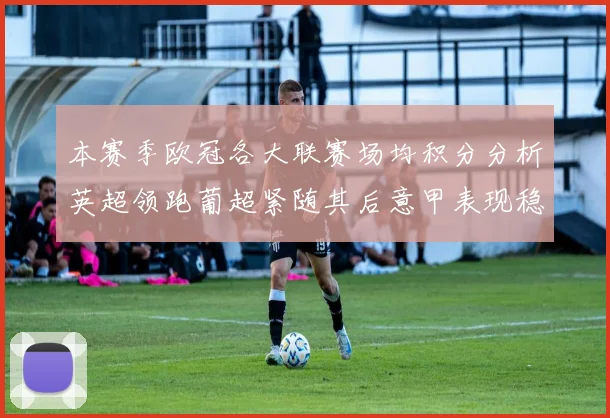 本赛季欧冠各大联赛场均积分分析英超领跑葡超紧随其后意甲表现稳健